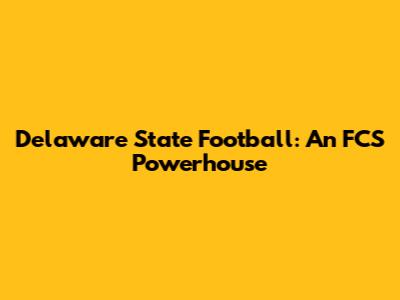 Delaware State Football: An FCS Powerhouse
