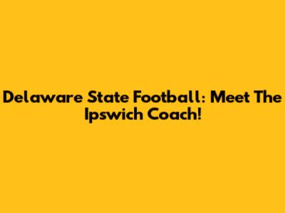 Delaware State Football: Meet The Ipswich Coach!