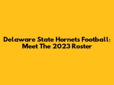 Delaware State Hornets Football: Meet The 2023 Roster