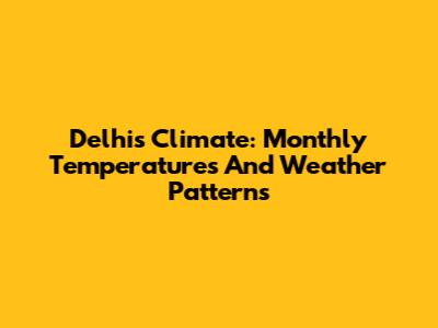 Delhi's Climate: Monthly Temperatures And Weather Patterns