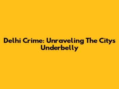 Delhi Crime: Unraveling The City's Underbelly