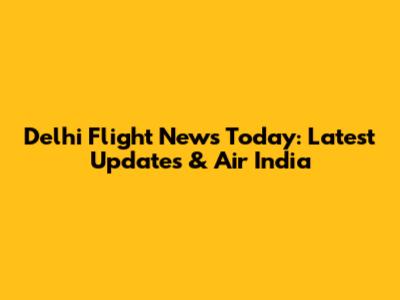 Delhi Flight News Today: Latest Updates & Air India