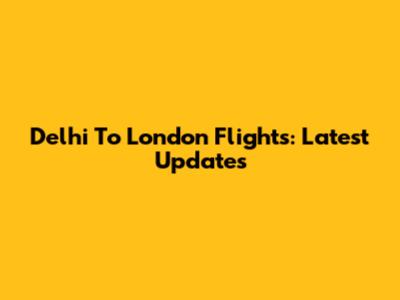 Delhi To London Flights: Latest Updates