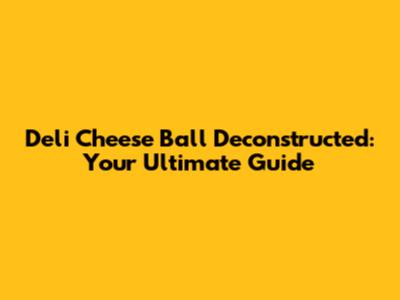 Deli Cheese Ball Deconstructed: Your Ultimate Guide
