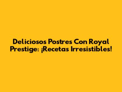 Deliciosos Postres Con Royal Prestige: ¡Recetas Irresistibles!