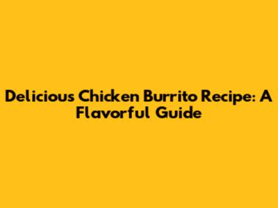 Delicious Chicken Burrito Recipe: A Flavorful Guide