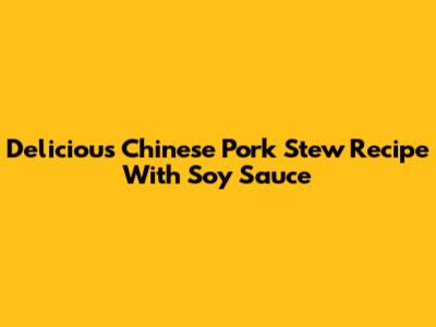 Delicious Chinese Pork Stew Recipe With Soy Sauce