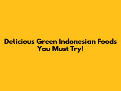 Delicious Green Indonesian Foods You Must Try!