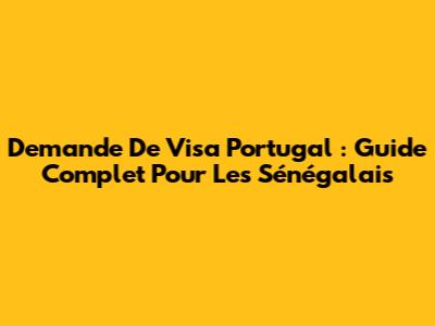 Demande De Visa Portugal : Guide Complet Pour Les Sénégalais