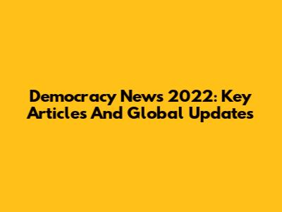 Democracy News 2022: Key Articles And Global Updates