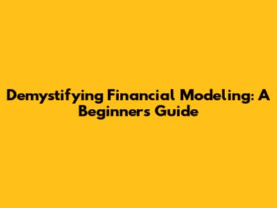 Demystifying Financial Modeling: A Beginner's Guide