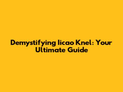 Demystifying Iicao Knel: Your Ultimate Guide