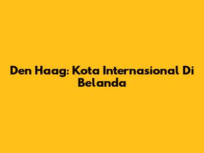 Den Haag: Kota Internasional Di Belanda