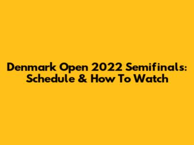 Denmark Open 2022 Semifinals: Schedule & How To Watch