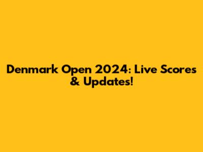 Denmark Open 2024: Live Scores & Updates!