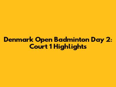 Denmark Open Badminton Day 2: Court 1 Highlights