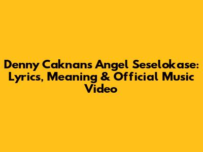 Denny Caknan's 'Angel Seselokase': Lyrics, Meaning & Official Music Video