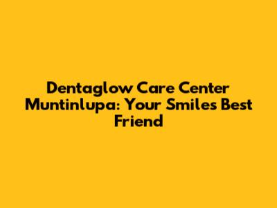 Dentaglow Care Center Muntinlupa: Your Smile's Best Friend