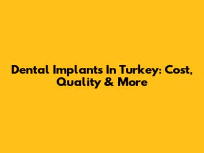 Dental Implants In Turkey: Cost, Quality & More