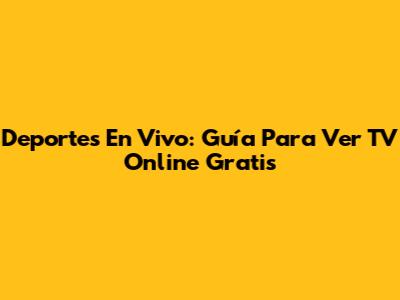 Deportes En Vivo: Guía Para Ver TV Online Gratis