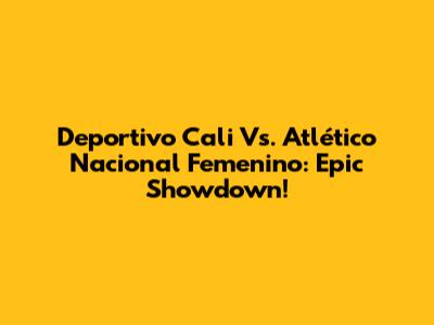 Deportivo Cali Vs. Atlético Nacional Femenino: Epic Showdown!