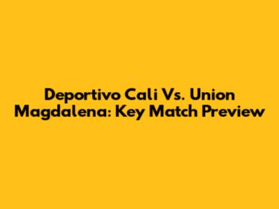 Deportivo Cali Vs. Union Magdalena: Key Match Preview