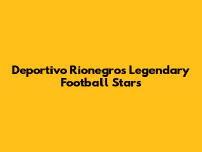 Deportivo Rionegro's Legendary Football Stars