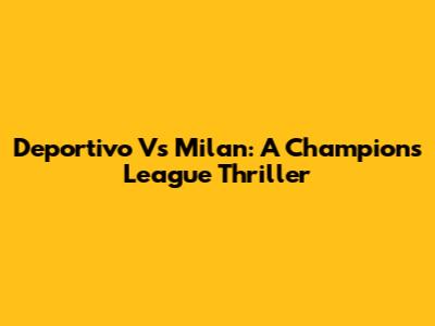 Deportivo Vs Milan: A Champions League Thriller