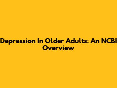 Depression In Older Adults: An NCBI Overview