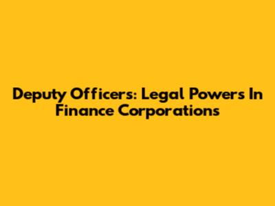 Deputy Officers: Legal Powers In Finance Corporations