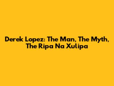 Derek Lopez: The Man, The Myth, The Ripa Na Xulipa