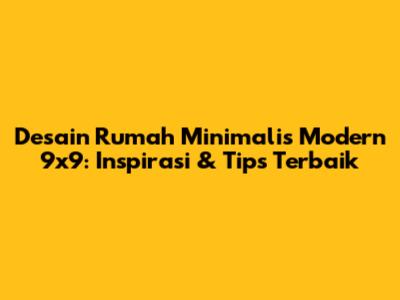 Desain Rumah Minimalis Modern 9x9: Inspirasi & Tips Terbaik