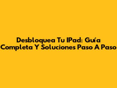 Desbloquea Tu IPad: Guía Completa Y Soluciones Paso A Paso