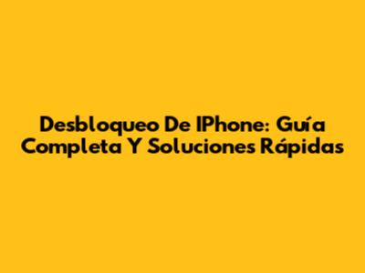 Desbloqueo De IPhone: Guía Completa Y Soluciones Rápidas