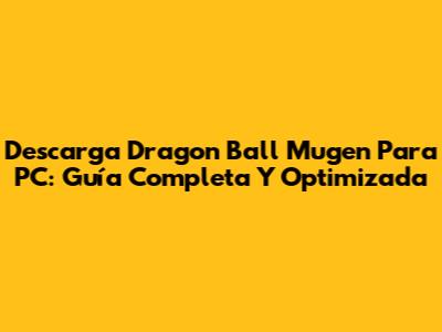 Descarga Dragon Ball Mugen Para PC: Guía Completa Y Optimizada