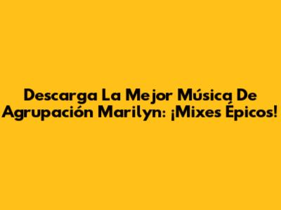 Descarga La Mejor Música De Agrupación Marilyn: ¡Mixes Épicos!