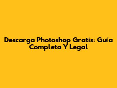 Descarga Photoshop Gratis: Guía Completa Y Legal