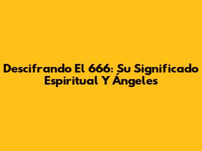 Descifrando El 666: Su Significado Espiritual Y Ángeles