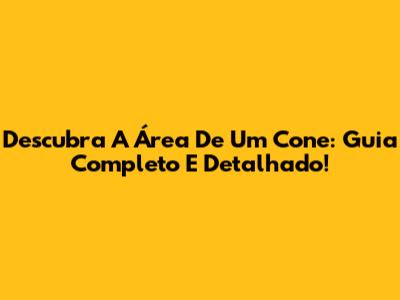 Descubra A Área De Um Cone: Guia Completo E Detalhado!