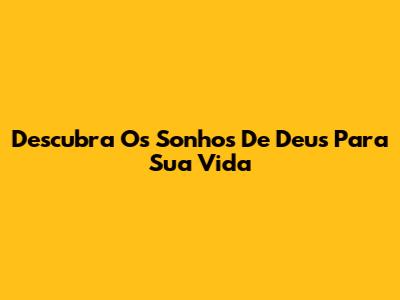 Descubra Os Sonhos De Deus Para Sua Vida