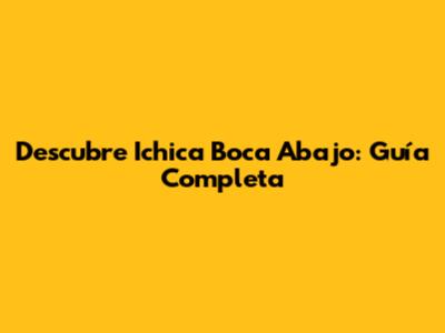 Descubre "Ichica Boca Abajo": Guía Completa