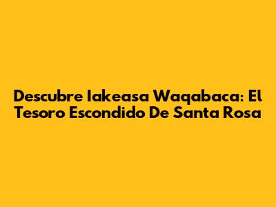 Descubre Iakeasa Waqabaca: El Tesoro Escondido De Santa Rosa
