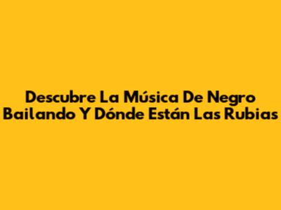 Descubre La Música De "Negro Bailando" Y "Dónde Están Las Rubias"