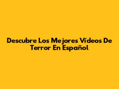 Descubre Los Mejores Vídeos De Terror En Español