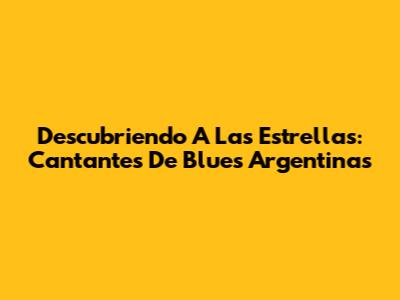 Descubriendo A Las Estrellas: Cantantes De Blues Argentinas