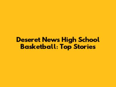 Deseret News High School Basketball: Top Stories