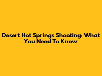 Desert Hot Springs Shooting: What You Need To Know