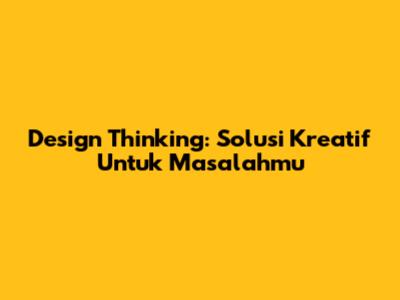 Design Thinking: Solusi Kreatif Untuk Masalahmu