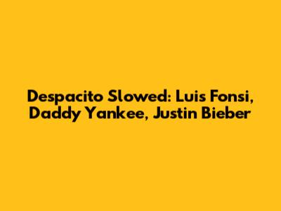 Despacito Slowed: Luis Fonsi, Daddy Yankee, Justin Bieber