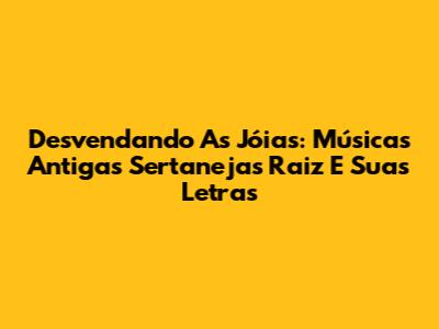 Desvendando As Jóias: Músicas Antigas Sertanejas Raiz E Suas Letras